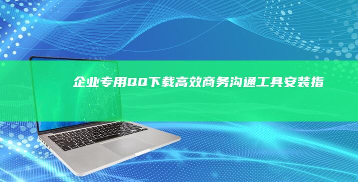 企业专用QQ下载：高效商务沟通工具安装指南