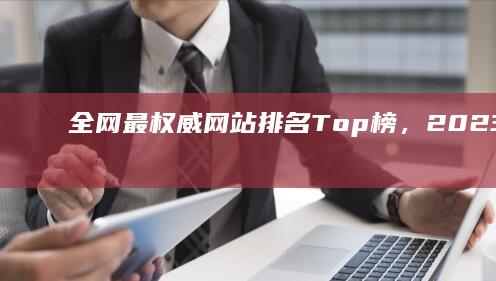 全网最权威网站排名Top榜，2023最新排行榜揭秘