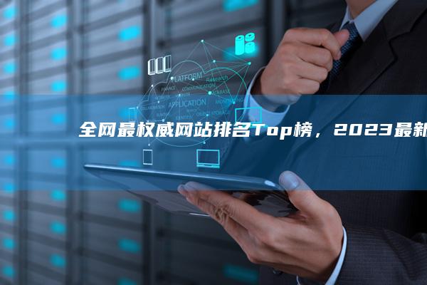 全网最权威网站排名Top榜，2023最新排行榜揭秘